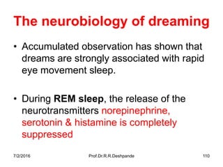 7/2/2016 Prof.Dr.R.R.Deshpande 110
The neurobiology of dreaming
• Accumulated observation has shown that
dreams are strongly associated with rapid
eye movement sleep.
• During REM sleep, the release of the
neurotransmitters norepinephrine,
serotonin & histamine is completely
suppressed
 