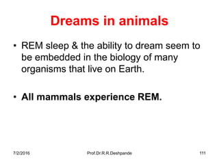 7/2/2016 Prof.Dr.R.R.Deshpande 111
Dreams in animals
• REM sleep & the ability to dream seem to
be embedded in the biology of many
organisms that live on Earth.
• All mammals experience REM.
 