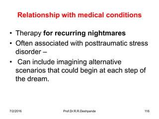 7/2/2016 Prof.Dr.R.R.Deshpande 116
Relationship with medical conditions
• Therapy for recurring nightmares
• Often associated with posttraumatic stress
disorder –
• Can include imagining alternative
scenarios that could begin at each step of
the dream.
 