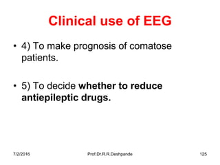 7/2/2016 Prof.Dr.R.R.Deshpande 125
Clinical use of EEG
• 4) To make prognosis of comatose
patients.
• 5) To decide whether to reduce
antiepileptic drugs.
 