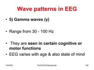 7/2/2016 Prof.Dr.R.R.Deshpande 138
Wave patterns in EEG
• 5) Gamma waves ( )
• Range from 30 - 100 Hz
• They are seen in certain cognitive or
motor functions
• EEG varies with age & also state of mind
 