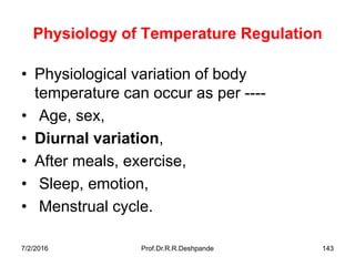7/2/2016 Prof.Dr.R.R.Deshpande 143
Physiology of Temperature Regulation
• Physiological variation of body
temperature can occur as per ----
• Age, sex,
• Diurnal variation,
• After meals, exercise,
• Sleep, emotion,
• Menstrual cycle.
 