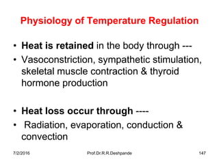 7/2/2016 Prof.Dr.R.R.Deshpande 147
Physiology of Temperature Regulation
• Heat is retained in the body through ---
• Vasoconstriction, sympathetic stimulation,
skeletal muscle contraction & thyroid
hormone production
• Heat loss occur through ----
• Radiation, evaporation, conduction &
convection
 