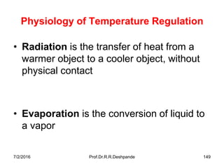 7/2/2016 Prof.Dr.R.R.Deshpande 149
Physiology of Temperature Regulation
• Radiation is the transfer of heat from a
warmer object to a cooler object, without
physical contact
• Evaporation is the conversion of liquid to
a vapor
 