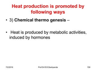 7/2/2016 Prof.Dr.R.R.Deshpande 159
Heat production is promoted by
following ways
• 3) Chemical thermo genesis –
• Heat is produced by metabolic activities,
induced by hormones
 