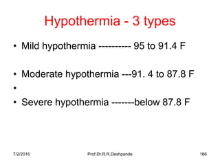 Hypothermia - 3 types
• Mild hypothermia ---------- 95 to 91.4 F
• Moderate hypothermia ---91. 4 to 87.8 F
•
• Severe hypothermia -------below 87.8 F
7/2/2016 Prof.Dr.R.R.Deshpande 166
 
