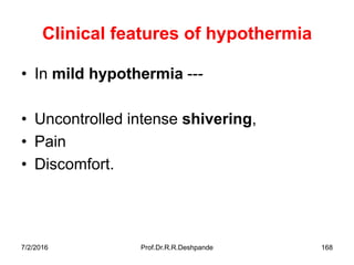 Clinical features of hypothermia
• In mild hypothermia ---
• Uncontrolled intense shivering,
• Pain
• Discomfort.
7/2/2016 Prof.Dr.R.R.Deshpande 168
 