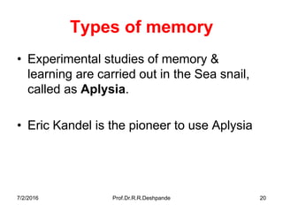 7/2/2016 Prof.Dr.R.R.Deshpande 20
Types of memory
• Experimental studies of memory &
learning are carried out in the Sea snail,
called as Aplysia.
• Eric Kandel is the pioneer to use Aplysia
 