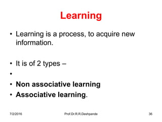 7/2/2016 Prof.Dr.R.R.Deshpande 36
Learning
• Learning is a process, to acquire new
information.
• It is of 2 types –
•
• Non associative learning
• Associative learning.
 