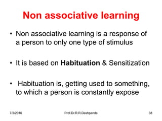7/2/2016 Prof.Dr.R.R.Deshpande 38
Non associative learning
• Non associative learning is a response of
a person to only one type of stimulus
• It is based on Habituation & Sensitization
• Habituation is, getting used to something,
to which a person is constantly expose
 
