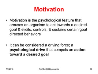 7/2/2016 Prof.Dr.R.R.Deshpande 49
Motivation
• Motivation is the psychological feature that
arouses an organism to act towards a desired
goal & elicits, controls, & sustains certain goal
directed behaviors
• It can be considered a driving force; a
psychological drive that compels an action
toward a desired goal
 