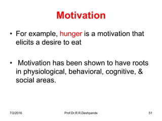 Motivation
• For example, hunger is a motivation that
elicits a desire to eat
• Motivation has been shown to have roots
in physiological, behavioral, cognitive, &
social areas.
7/2/2016 Prof.Dr.R.R.Deshpande 51
 