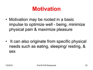 7/2/2016 Prof.Dr.R.R.Deshpande 52
Motivation
• Motivation may be rooted in a basic
impulse to optimize well - being, minimize
physical pain & maximize pleasure
• It can also originate from specific physical
needs such as eating, sleeping/ resting, &
sex
 