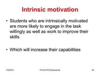 7/2/2016 Prof.Dr.R.R.Deshpande 55
Intrinsic motivation
• Students who are intrinsically motivated
are more likely to engage in the task
willingly as well as work to improve their
skills
• Which will increase their capabilities
 