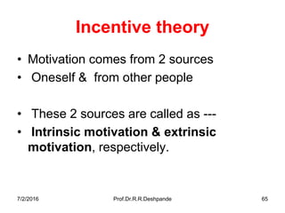 Incentive theory
• Motivation comes from 2 sources
• Oneself & from other people
• These 2 sources are called as ---
• Intrinsic motivation & extrinsic
motivation, respectively.
7/2/2016 Prof.Dr.R.R.Deshpande 65
 