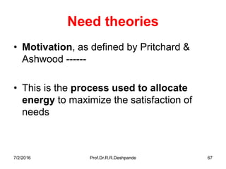 7/2/2016 Prof.Dr.R.R.Deshpande 67
Need theories
• Motivation, as defined by Pritchard &
Ashwood ------
• This is the process used to allocate
energy to maximize the satisfaction of
needs
 