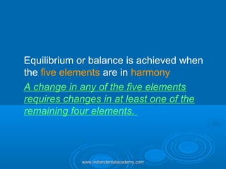 Equilibrium or balance is achieved when
the five elements are in harmony
A change in any of the five elements
requires changes in at least one of the
remaining four elements.
www.indiandentalacademy.comwww.indiandentalacademy.com
 