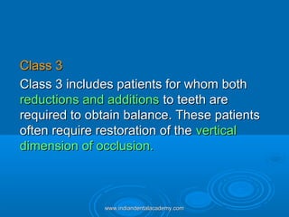 Class 3Class 3
Class 3 includes patients for whom bothClass 3 includes patients for whom both
reductions and additionsreductions and additions to teeth areto teeth are
required to obtain balance. These patientsrequired to obtain balance. These patients
often require restoration of theoften require restoration of the verticalvertical
dimension of occlusion.dimension of occlusion.
www.indiandentalacademy.comwww.indiandentalacademy.com
 