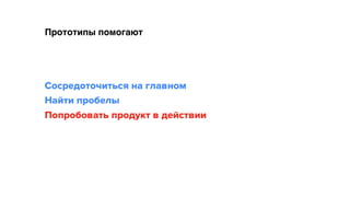 Прототипы помогают
Сосредоточиться на главном 
Найти пробелы 
Попробовать продукт в действии
 
