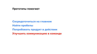 Прототипы помогают
Сосредоточиться на главном 
Найти пробелы 
Попробовать продукт в действии 
Улучшить коммуникацию в команде
 