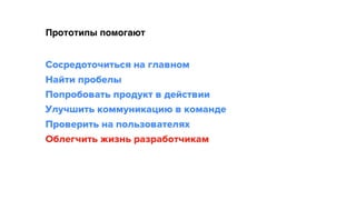 Прототипы помогают
Сосредоточиться на главном 
Найти пробелы 
Попробовать продукт в действии 
Улучшить коммуникацию в команде
Проверить на пользователях
Облегчить жизнь разработчикам
 