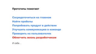 Прототипы помогают
Сосредоточиться на главном 
Найти пробелы 
Попробовать продукт в действии 
Улучшить коммуникацию в команде
Проверить на пользователях
Облегчить жизнь разработчикам
И себе…
 