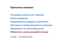 Прототипы помогают
Сосредоточиться на главном 
Найти пробелы 
Попробовать продукт в действии 
Улучшить коммуникацию в команде
Проверить на пользователях
Облегчить жизнь разработчикам
И себе… И вообще всем.
 