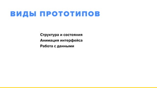 ВИДЫ ПРОТОТИПОВ
Структура и состояния 
Анимация интерфейса 
Работа с данными
 