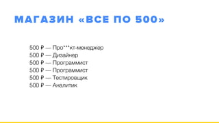 МАГАЗИН «ВСЕ ПО 500»
500 ₽ — Про***кт-менеджер 
500 ₽ — Дизайнер 
500 ₽ — Программист 
500 ₽ — Программист 
500 ₽ — Тестировщик 
500 ₽ — Аналитик
 