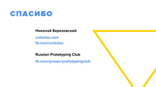 СПАСИБО
Николай Березовский
unikolas.com 
fb.com/unikolas
fb.com/groups/prototypingclub
Russian Prototyping Club
 