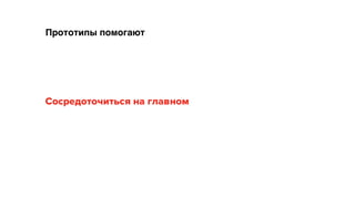 Сосредоточиться на главном
Прототипы помогают
 