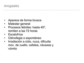 • Aparece de forma brusca
• Malestar general
• Procesos febriles: hasta 40º,
remiten a las 72 horas
• Escalofríos
• Odinofagia o espontáneo
• Irradiación a oído, nuca, dificulta
mov. de cuello, cefalea, náuseas y
vómito
Amigdalitis
 
