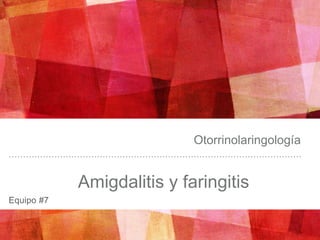 Amigdalitis y faringitis
Otorrinolaringología
Equipo #7
 