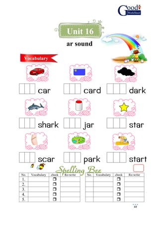 44
ar sound
car card dark
shark jar star
scar park start
Unit 16
Vocabulary
No. Vocabulary check Re-write No. Vocabulary check Re-write
1.  
2.  
3.  
4.  
5.  
 