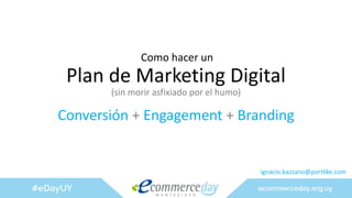 Plan de Marketing Digital
Conversión + Engagement + Branding
Como hacer un
(sin morir asfixiado por el humo)
ignacio.bazzano@portlike.com
 