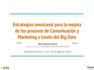 Estrategias omnicanal para la mejora
de los procesos de Comunicación y
Marketing a través del Big Data
Alex Rayón Jerez
www.alexrayon.es, @alrayon, alex.rayon@deusto.es
Big Data Summit. Lima. 20 de Agosto, 2016
 
