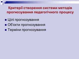 Критерії створення системи методів
прогнозування педагогічного процесу
n Цілі прогнозування
n Об’єкти прогнозування
n Терміни прогнозування
 