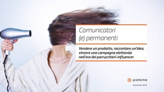 settembre 2016
Comunicatori
(e) permanenti
Vendere un prodotto, raccontare un’idea,
vincere una campagna elettorale
nell’era dei parrucchieri-influencer
 