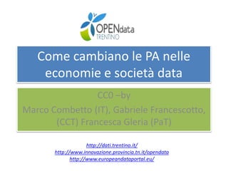 Come cambiano le PA nelle
economie e società data
CC0 –by
Marco Combetto (IT), Gabriele Francescotto,
(CCT) Francesca Gleria (PaT)
http://dati.trentino.it/
http://www.innovazione.provincia.tn.it/opendata
http://www.europeandataportal.eu/
 