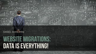 WEBSITE MIGRATIONS:
DATA IS EVERYTHING!
DANIEL BIANCHINI
 