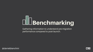 @danielbianchini
Benchmarking
Gathering information to understand pre-migration
performance compared to post-launch.
 