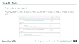 @danielbianchini
CRAWLING - IMAGES
▸ Export a list of your images
▸ You may receive trafﬁc through image search, so you need to add all image URLs as
well
Does image search provide enough trafﬁc - http://bit.ly/2cwlJ1M
 