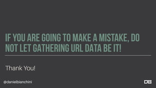 IF YOU ARE GOING TO MAKE A MISTAKE, DO
NOT LET GATHERING URL DATA BE IT!
Thank You!
@danielbianchini
 