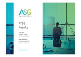 ASG FY 16 Results 1
Geoff Lewis
Managing Director
Chief Executive Officer
Dean Langenbach
Chief Operating Officer
Chief Financial Officer
FY16
Results
ASGGROUP.COM.AU
 