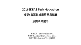 2016 IDEAS Tech Hackathon
社群x裝置數據應用共創競賽
決賽成果展示
團隊名稱：[Idanbird/肯驛國際]
團隊聯絡人：[Idanbird/Lormann Chen]
聯絡人電話：[Idanbird/0934332062]
 