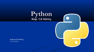 PythonPython
Κεφ. 1.6 ΛίστεςΚεφ. 1.6 Λίστες
Ιωάννου Γιαννάκης
14/10/2016
 
