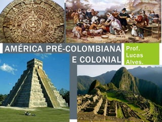 Prof.
Lucas
Alves.
AMÉRICA PRÉ-COLOMBIANA
E COLONIAL
 