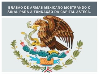 BRASÃO DE ARMAS MEXICANO MOSTRANDO O
SINAL PARA A FUNDAÇÃO DA CAPITAL ASTECA.
 