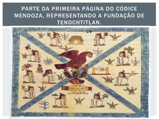PARTE DA PRIMEIRA PÁGINA DO CÓDICE
MENDOZA, REPRESENTANDO A FUNDAÇÃO DE
TENOCHTITLAN.
 