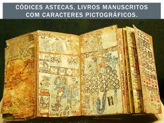 CÓDICES ASTECAS, LIVROS MANUSCRITOS
COM CARACTERES PICTOGRÁFICOS.
 